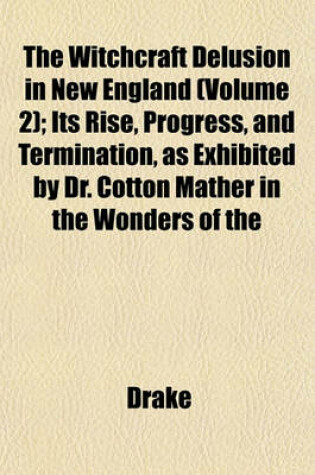 Cover of The Witchcraft Delusion in New England (Volume 2); Its Rise, Progress, and Termination, as Exhibited by Dr. Cotton Mather in the Wonders of the