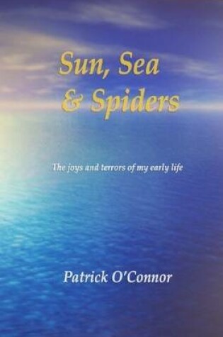Cover of Sun, Sea & Spiders: The Joys and Terrors of My Early Life