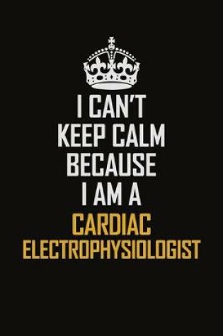 Cover of I Can't Keep Calm Because I Am A Cardiac Electrophysiologist