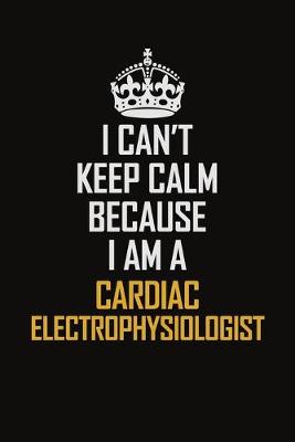 Book cover for I Can't Keep Calm Because I Am A Cardiac Electrophysiologist