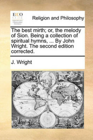 Cover of The Best Mirth; Or, the Melody of Sion. Being a Collection of Spiritual Hymns, ... by John Wright. the Second Edition Corrected.