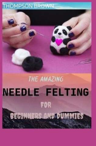 Cover of The Amazing Needle Felting for Beginners and Dummies