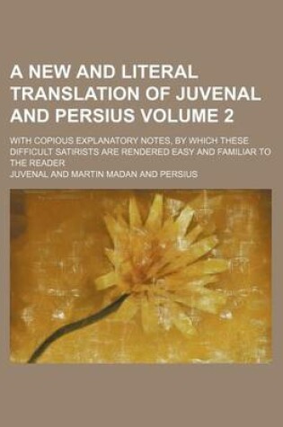 Cover of A New and Literal Translation of Juvenal and Persius Volume 2; With Copious Explanatory Notes, by Which These Difficult Satirists Are Rendered Easy and Familiar to the Reader