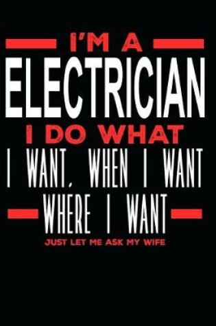 Cover of I'm a Electrician I Do What I Want, When I Want, Where I Want. Just Let Me Ask My Wife
