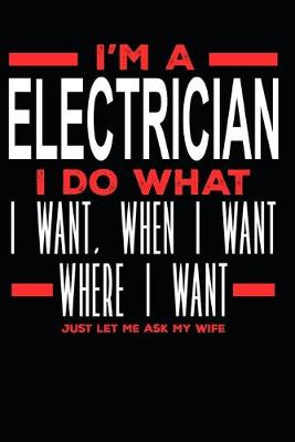 Book cover for I'm a Electrician I Do What I Want, When I Want, Where I Want. Just Let Me Ask My Wife