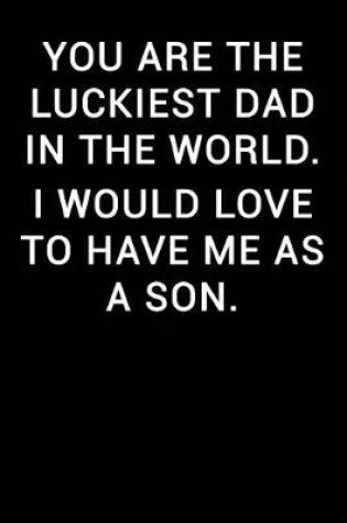 Cover of You Are the Luckiest Dad in the World I Would Love to Have Me as a Son