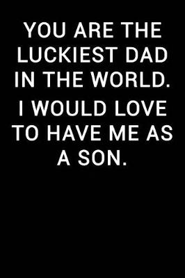 Cover of You Are the Luckiest Dad in the World I Would Love to Have Me as a Son