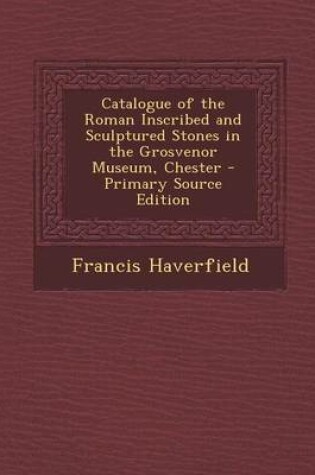 Cover of Catalogue of the Roman Inscribed and Sculptured Stones in the Grosvenor Museum, Chester - Primary Source Edition