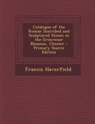 Book cover for Catalogue of the Roman Inscribed and Sculptured Stones in the Grosvenor Museum, Chester - Primary Source Edition