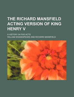 Book cover for The Richard Mansfield Acting Version of King Henry V; A History in Five Acts