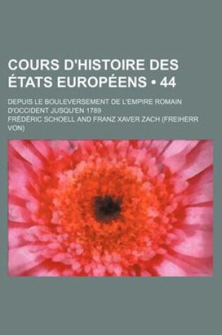 Cover of Cours D'Histoire Des Etats Europeens (44); Depuis Le Bouleversement de L'Empire Romain D'Occident Jusqu'en 1789