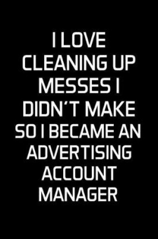 Cover of I Love Cleaning Up Messes I Didn't Make So I Became An Advertising Account Manager