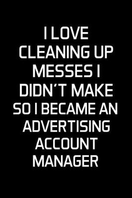 Book cover for I Love Cleaning Up Messes I Didn't Make So I Became An Advertising Account Manager