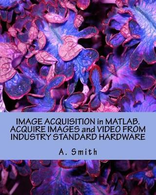 Book cover for Image Acquisition in Matlab. Acquire Images and Video from Industry Standard Hardware