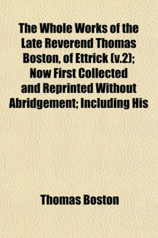 Cover of The Whole Works of the Late Reverend Thomas Boston, of Ettrick (V.2); Now First Collected and Reprinted Without Abridgement; Including His