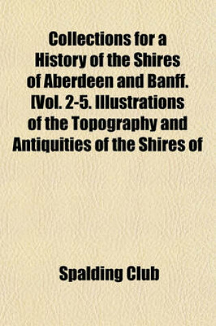 Cover of Collections for a History of the Shires of Aberdeen and Banff. [Vol. 2-5. Illustrations of the Topography and Antiquities of the Shires of