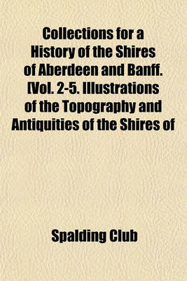 Book cover for Collections for a History of the Shires of Aberdeen and Banff. [Vol. 2-5. Illustrations of the Topography and Antiquities of the Shires of