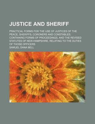 Book cover for Justice and Sheriff; Practical Forms for the Use of Justices of the Peace, Sheriffs, Coroners and Constables Containing Forms of Proceedings, and the