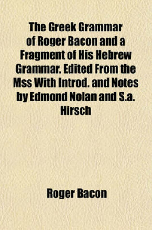 Cover of The Greek Grammar of Roger Bacon and a Fragment of His Hebrew Grammar. Edited from the Mss with Introd. and Notes by Edmond Nolan and S.A. Hirsch