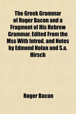 Book cover for The Greek Grammar of Roger Bacon and a Fragment of His Hebrew Grammar. Edited from the Mss with Introd. and Notes by Edmond Nolan and S.A. Hirsch