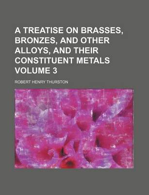 Book cover for A Treatise on Brasses, Bronzes, and Other Alloys, and Their Constituent Metals Volume 3