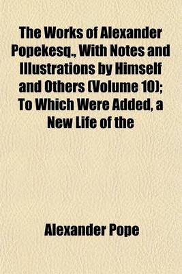 Book cover for The Works of Alexander Popekesq., with Notes and Illustrations by Himself and Others (Volume 10); To Which Were Added, a New Life of the Author, an Estimate of His Poetical Character and Writings, and Occasional Remarks
