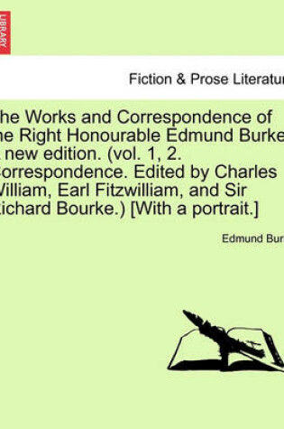 Cover of The Works and Correspondence of the Right Honourable Edmund Burke. a New Edition. (Vol. 1, 2. Correspondence. Edited by Charles William, Earl Fitzwilliam, and Sir Richard Bourke.) [With a Portrait.]