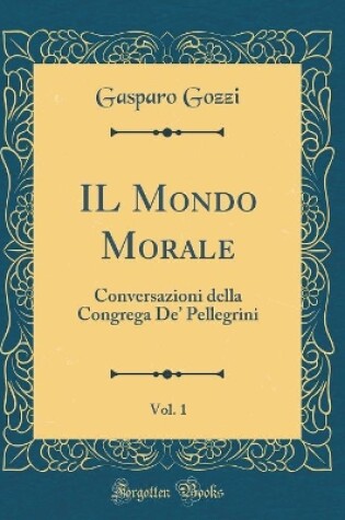 Cover of IL Mondo Morale, Vol. 1: Conversazioni della Congrega De Pellegrini (Classic Reprint)