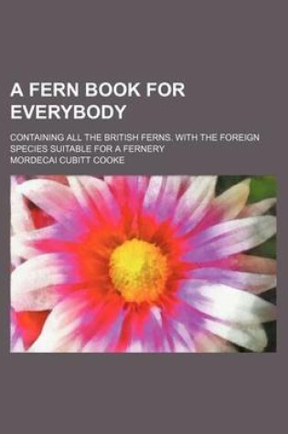 Cover of A Fern Book for Everybody; Containing All the British Ferns. with the Foreign Species Suitable for a Fernery