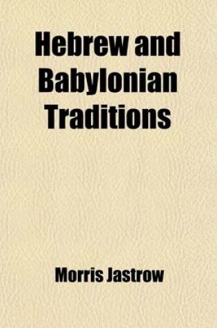 Cover of Hebrew and Babylonian Traditions; The Haskell Lectures, Delivered at Oberlin College in 1913 and Since REV. and Enl., by Morris Jastrow