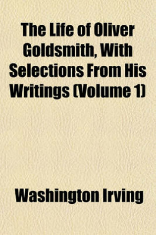 Cover of The Life of Oliver Goldsmith, with Selections from His Writings (Volume 1)