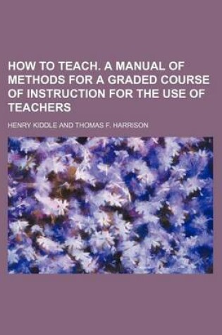 Cover of How to Teach. a Manual of Methods for a Graded Course of Instruction for the Use of Teachers