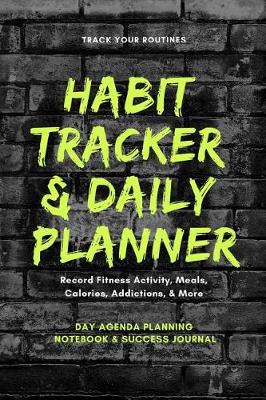 Book cover for Track Your Routines Habit Tracker & Daily Planner Record Fitness Activity, Meals, Calories, Addictions, & More Day Agenda Planning Notebook & Success Journal