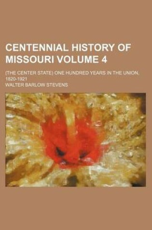 Cover of Centennial History of Missouri Volume 4; (The Center State) One Hundred Years in the Union, 1820-1921