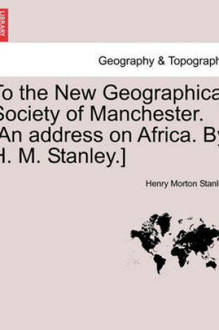 Cover of To the New Geographical Society of Manchester. [an Address on Africa. by H. M. Stanley.]