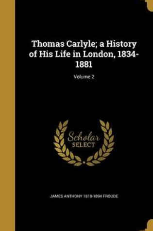 Cover of Thomas Carlyle; A History of His Life in London, 1834-1881; Volume 2