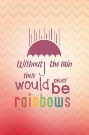 Cover of Without the Rain There Never Would Be Rainbows