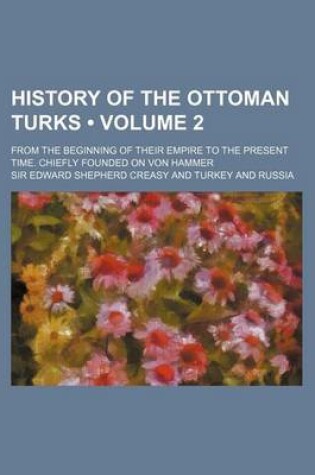 Cover of History of the Ottoman Turks (Volume 2); From the Beginning of Their Empire to the Present Time. Chiefly Founded on Von Hammer
