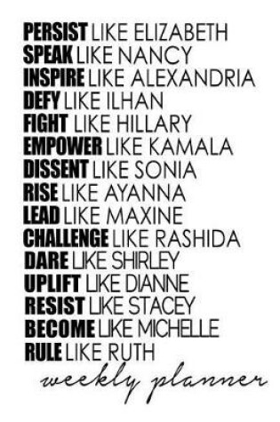 Cover of Weekly Planner Persist Like Elizabeth Speak Like Nancy Inspire Like Alexandria Defy Like Ilhan Fight Like Hillary Empower Like Kamala Dissent Like Sonia Rise Like Ayanna Lead Like Maxine Challenge Like Rashida Resist Like Stacey Rule Like Ruth