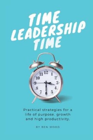 Cover of Time Leadership Time - practical strategies for a life of purpose, growth & high productivity