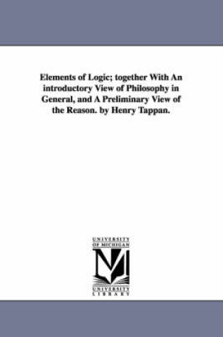 Cover of Elements of Logic; Together with an Introductory View of Philosophy in General, and a Preliminary View of the Reason. by Henry Tappan.