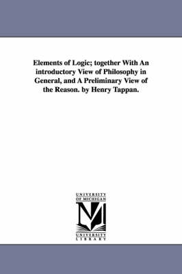 Book cover for Elements of Logic; Together with an Introductory View of Philosophy in General, and a Preliminary View of the Reason. by Henry Tappan.