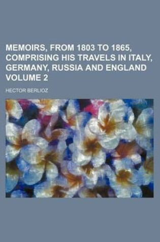 Cover of Memoirs, from 1803 to 1865, Comprising His Travels in Italy, Germany, Russia and England Volume 2