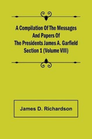 Cover of A Compilation of the Messages and Papers of the Presidents Section 1 (Volume VIII) James A. Garfield
