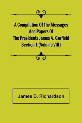 Book cover for A Compilation of the Messages and Papers of the Presidents Section 1 (Volume VIII) James A. Garfield