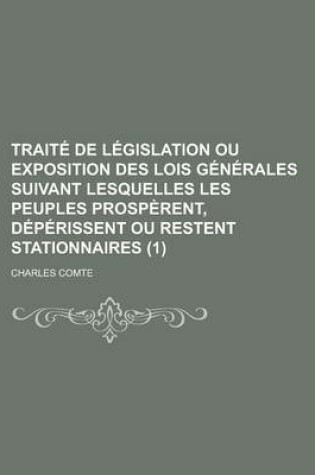 Cover of Traite de Legislation Ou Exposition Des Lois Generales Suivant Lesquelles Les Peuples Prosperent, Deperissent Ou Restent Stationnaires (1 )