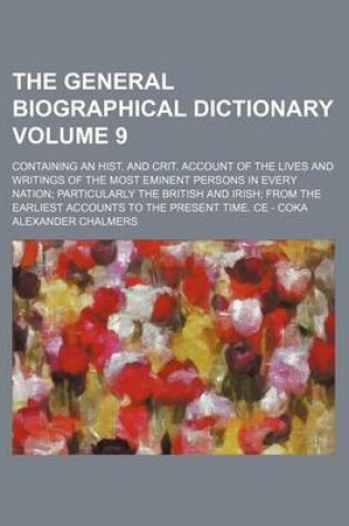 Cover of The General Biographical Dictionary Volume 9; Containing an Hist. and Crit. Account of the Lives and Writings of the Most Eminent Persons in Every Nation Particularly the British and Irish from the Earliest Accounts to the Present Time. Ce - Coka