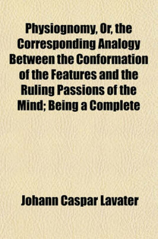 Cover of Physiognomy, Or, the Corresponding Analogy Between the Conformation of the Features and the Ruling Passions of the Mind; Being a Complete