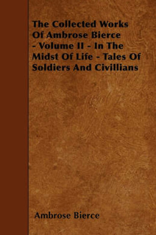 Cover of The Collected Works Of Ambrose Bierce - Volume II - In The Midst Of Life - Tales Of Soldiers And Civillians