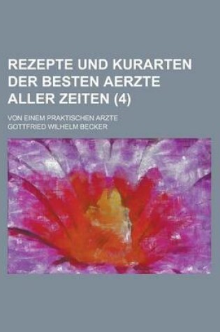 Cover of Rezepte Und Kurarten Der Besten Aerzte Aller Zeiten; Von Einem Praktischen Arzte (4 )